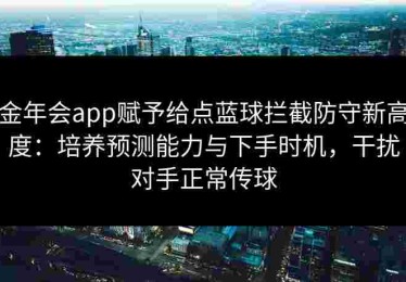 金年会app赋予给点蓝球拦截防守新高度：培养预测能力与下手时机，干扰对手正常传球