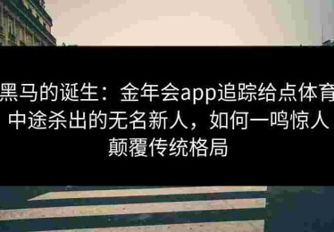 黑马的诞生：金年会app追踪给点体育中途杀出的无名新人，如何一鸣惊人颠覆传统格局