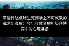 高能评述点球生死赛场上不可或缺的战术新高度：金年会体育解析极限博弈中的心理准备