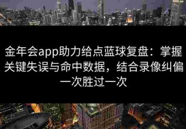 金年会app助力给点蓝球复盘：掌握关键失误与命中数据，结合录像纠偏一次胜过一次