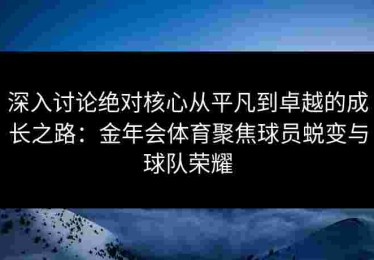 深入讨论绝对核心从平凡到卓越的成长之路：金年会体育聚焦球员蜕变与球队荣耀