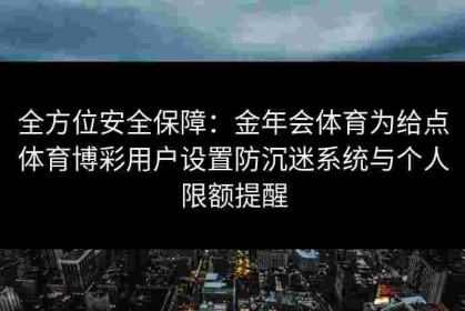 全方位安全保障：金年会体育为给点体育博彩用户设置防沉迷系统与个人限额提醒