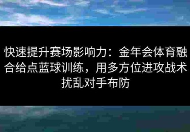 快速提升赛场影响力：金年会体育融合给点蓝球训练，用多方位进攻战术扰乱对手布防