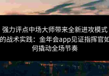 强力评点中场大师带来全新进攻模式的战术实践：金年会app见证指挥官如何撬动全场节奏