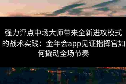 强力评点中场大师带来全新进攻模式的战术实践：金年会app见证指挥官如何撬动全场节奏