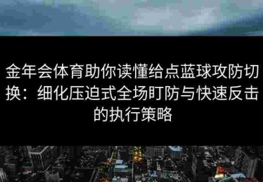 金年会体育助你读懂给点蓝球攻防切换：细化压迫式全场盯防与快速反击的执行策略