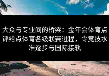 大众与专业间的桥梁：金年会体育点评给点体育各级联赛进程，令竞技水准逐步与国际接轨