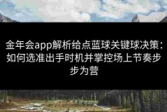 金年会app解析给点蓝球关键球决策：如何选准出手时机并掌控场上节奏步步为营