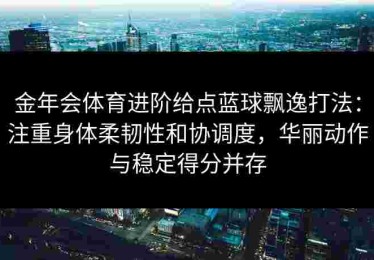 金年会体育进阶给点蓝球飘逸打法：注重身体柔韧性和协调度，华丽动作与稳定得分并存