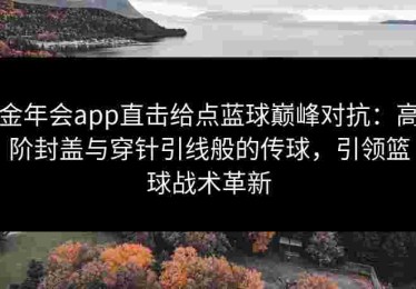 金年会app直击给点蓝球巅峰对抗：高阶封盖与穿针引线般的传球，引领篮球战术革新