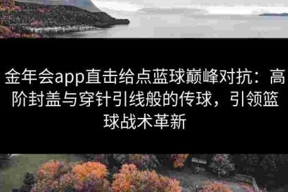 金年会app直击给点蓝球巅峰对抗：高阶封盖与穿针引线般的传球，引领篮球战术革新