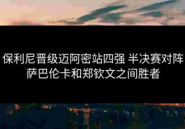 保利尼晋级迈阿密站四强 半决赛对阵萨巴伦卡和郑钦文之间胜者