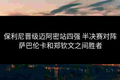 保利尼晋级迈阿密站四强 半决赛对阵萨巴伦卡和郑钦文之间胜者