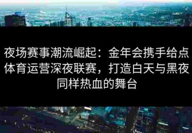 夜场赛事潮流崛起：金年会携手给点体育运营深夜联赛，打造白天与黑夜同样热血的舞台
