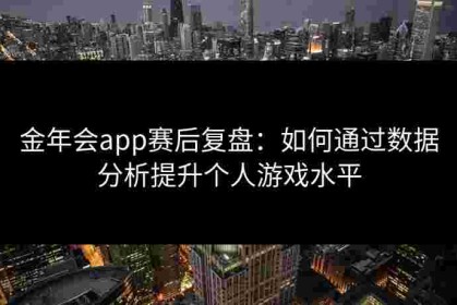 金年会app赛后复盘：如何通过数据分析提升个人游戏水平