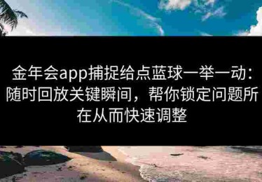 金年会app捕捉给点蓝球一举一动：随时回放关键瞬间，帮你锁定问题所在从而快速调整