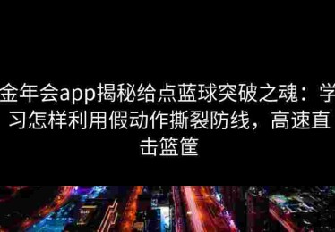金年会app揭秘给点蓝球突破之魂：学习怎样利用假动作撕裂防线，高速直击篮筐