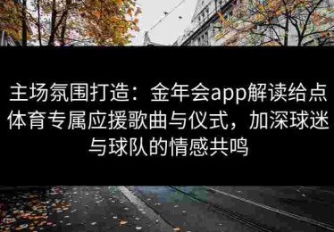 主场氛围打造：金年会app解读给点体育专属应援歌曲与仪式，加深球迷与球队的情感共鸣