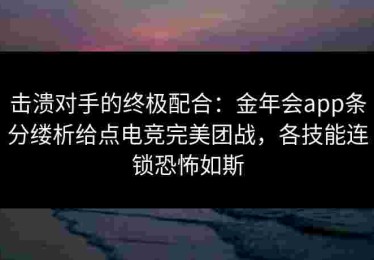 击溃对手的终极配合：金年会app条分缕析给点电竞完美团战，各技能连锁恐怖如斯