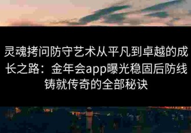 灵魂拷问防守艺术从平凡到卓越的成长之路：金年会app曝光稳固后防线铸就传奇的全部秘诀