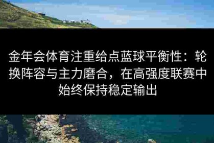 金年会体育注重给点蓝球平衡性：轮换阵容与主力磨合，在高强度联赛中始终保持稳定输出