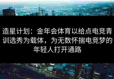 造星计划：金年会体育以给点电竞青训选秀为载体，为无数怀揣电竞梦的年轻人打开通路