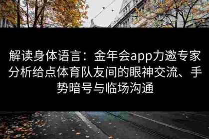 解读身体语言：金年会app力邀专家分析给点体育队友间的眼神交流、手势暗号与临场沟通