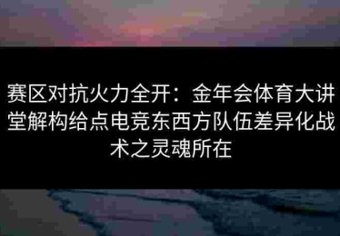赛区对抗火力全开：金年会体育大讲堂解构给点电竞东西方队伍差异化战术之灵魂所在