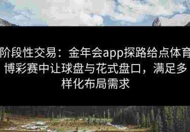 阶段性交易：金年会app探路给点体育博彩赛中让球盘与花式盘口，满足多样化布局需求