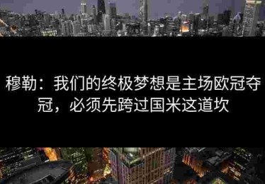 穆勒：我们的终极梦想是主场欧冠夺冠，必须先跨过国米这道坎