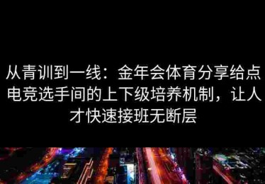 从青训到一线：金年会体育分享给点电竞选手间的上下级培养机制，让人才快速接班无断层