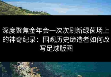 深度聚焦金年会一次次刷新绿茵场上的神奇纪录：围观历史缔造者如何改写足球版图