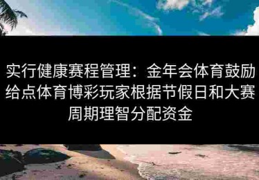 实行健康赛程管理：金年会体育鼓励给点体育博彩玩家根据节假日和大赛周期理智分配资金