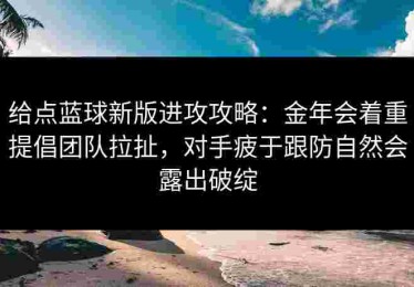 给点蓝球新版进攻攻略：金年会着重提倡团队拉扯，对手疲于跟防自然会露出破绽