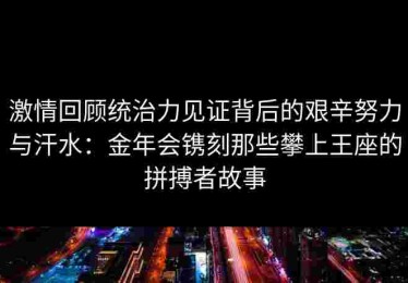 激情回顾统治力见证背后的艰辛努力与汗水：金年会镌刻那些攀上王座的拼搏者故事