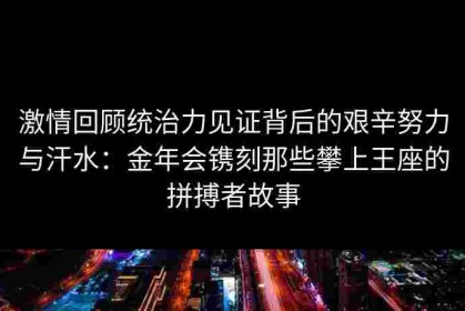 激情回顾统治力见证背后的艰辛努力与汗水：金年会镌刻那些攀上王座的拼搏者故事