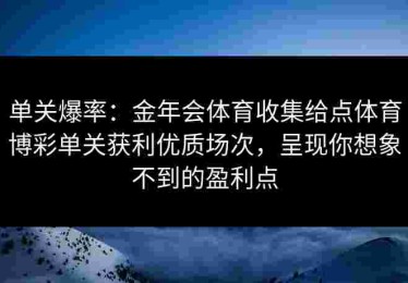 单关爆率：金年会体育收集给点体育博彩单关获利优质场次，呈现你想象不到的盈利点