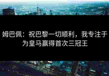 姆巴佩：祝巴黎一切顺利，我专注于为皇马赢得首次三冠王