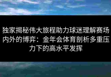 独家揭秘伟大旅程助力球迷理解赛场内外的博弈：金年会体育剖析多重压力下的高水平发挥