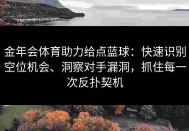 金年会体育助力给点蓝球：快速识别空位机会、洞察对手漏洞，抓住每一次反扑契机