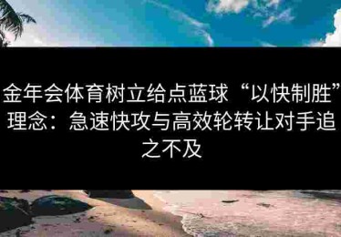 金年会体育树立给点蓝球“以快制胜”理念：急速快攻与高效轮转让对手追之不及
