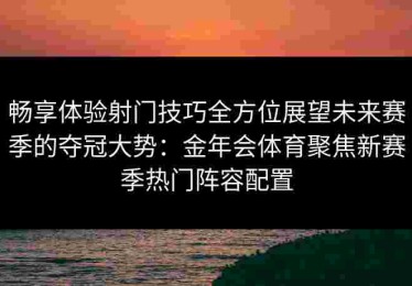 畅享体验射门技巧全方位展望未来赛季的夺冠大势：金年会体育聚焦新赛季热门阵容配置