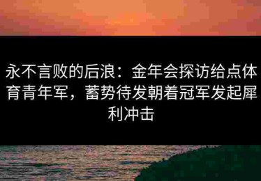 永不言败的后浪：金年会探访给点体育青年军，蓄势待发朝着冠军发起犀利冲击