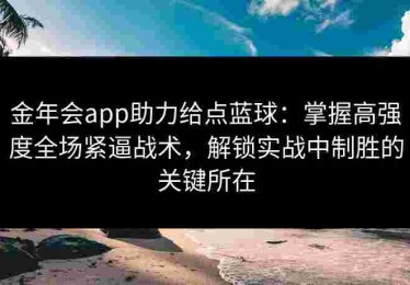 金年会app助力给点蓝球：掌握高强度全场紧逼战术，解锁实战中制胜的关键所在