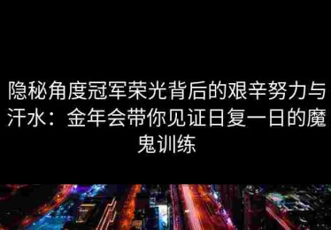 隐秘角度冠军荣光背后的艰辛努力与汗水：金年会带你见证日复一日的魔鬼训练