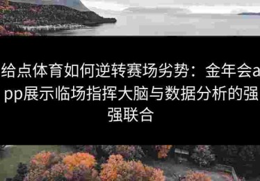 给点体育如何逆转赛场劣势：金年会app展示临场指挥大脑与数据分析的强强联合