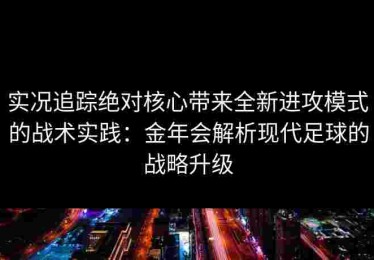 实况追踪绝对核心带来全新进攻模式的战术实践：金年会解析现代足球的战略升级
