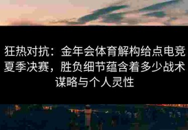 狂热对抗：金年会体育解构给点电竞夏季决赛，胜负细节蕴含着多少战术谋略与个人灵性