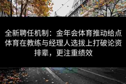 全新聘任机制：金年会体育推动给点体育在教练与经理人选拔上打破论资排辈，更注重绩效