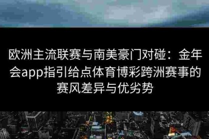 欧洲主流联赛与南美豪门对碰：金年会app指引给点体育博彩跨洲赛事的赛风差异与优劣势